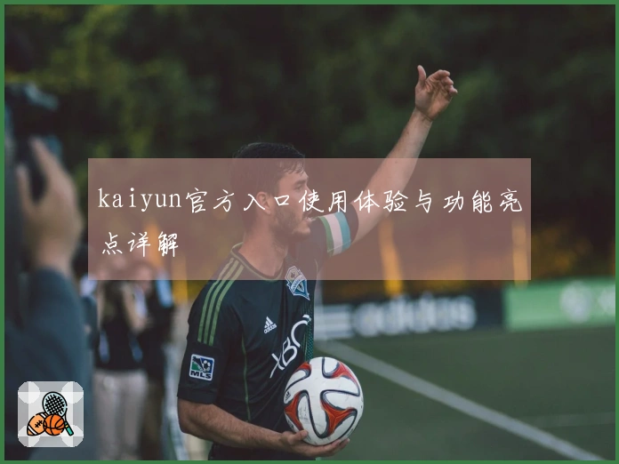 kaiyun官方入口使用体验与功能亮点详解