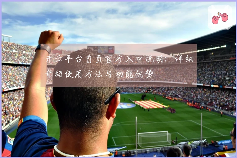开云平台首页官方入口说明：详细介绍使用方法与功能优势