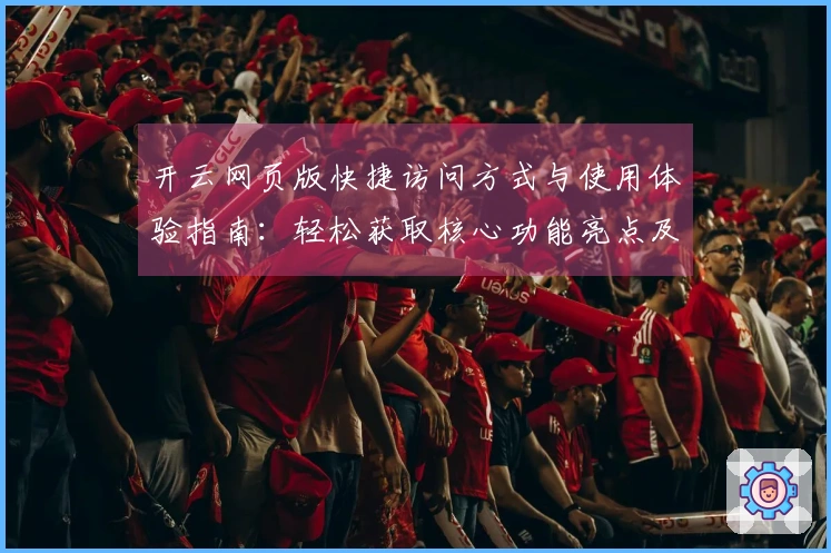 开云网页版快捷访问方式与使用体验指南：轻松获取核心功能亮点及新用户入门说明