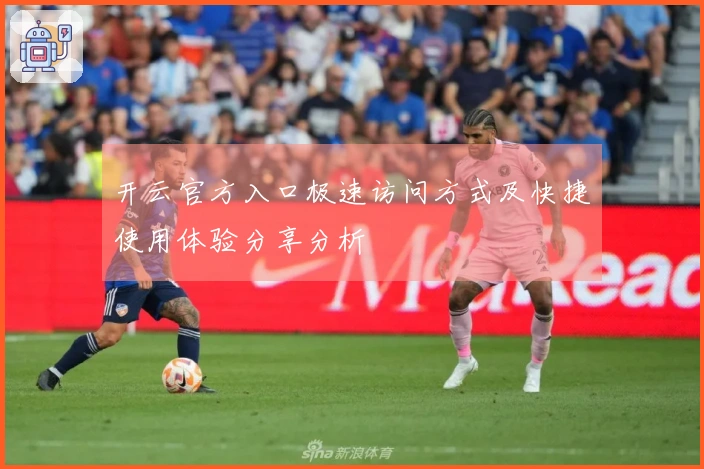 开云官方入口极速访问方式及快捷使用体验分享分析