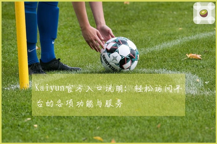 Kaiyun官方入口说明：轻松访问平台的各项功能与服务