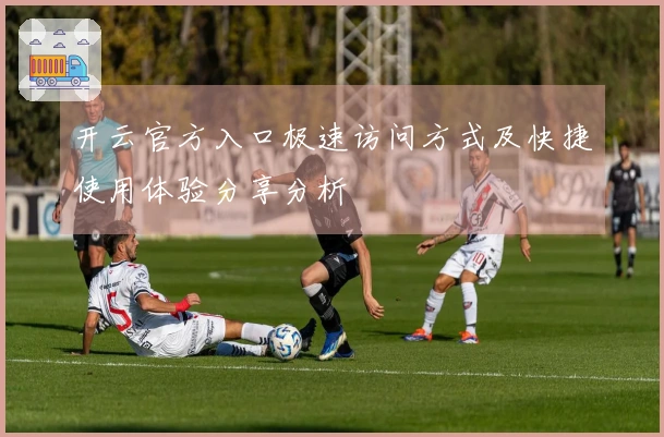 开云官方入口极速访问方式及快捷使用体验分享分析