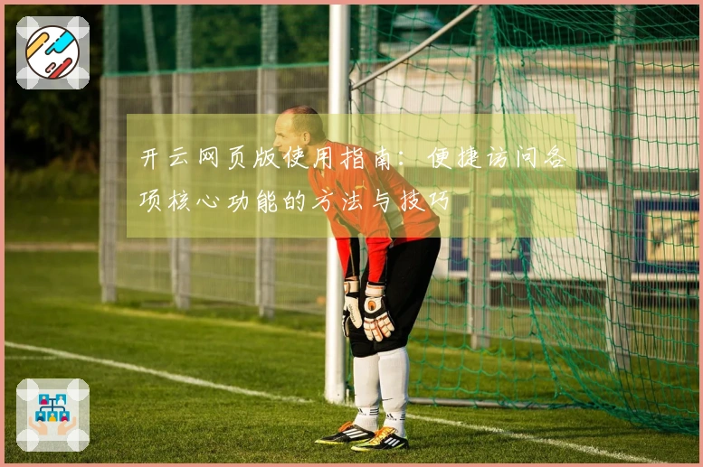 开云网页版使用指南：便捷访问各项核心功能的方法与技巧