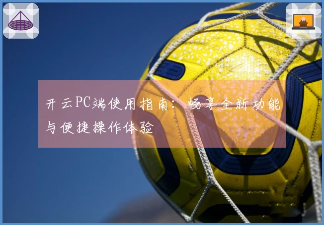 开云PC端使用指南：畅享全新功能与便捷操作体验