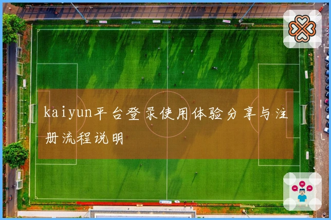 kaiyun平台登录使用体验分享与注册流程说明