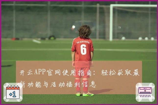 开云APP官网使用指南：轻松获取最新功能与活动福利信息