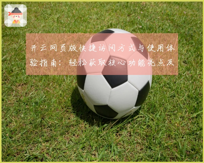 开云网页版快捷访问方式与使用体验指南：轻松获取核心功能亮点及新用户入门说明