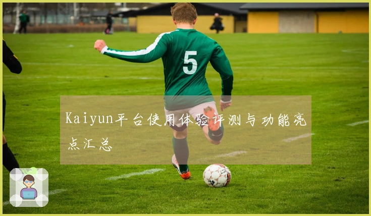 Kaiyun平台使用体验评测与功能亮点汇总