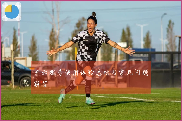 开云账号使用体验总结与常见问题解答