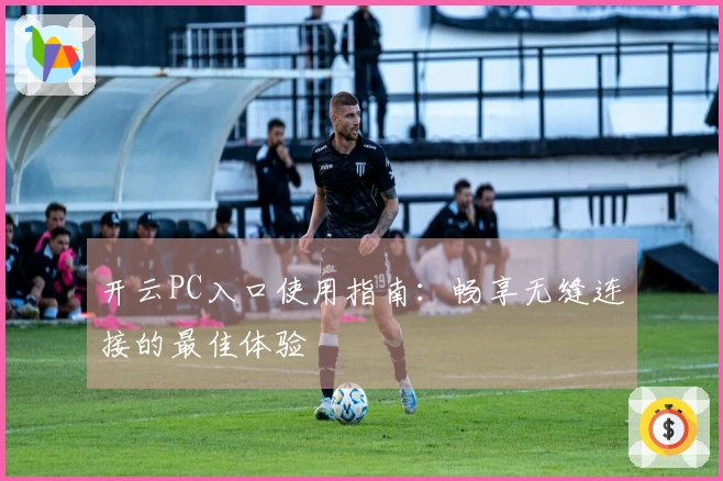 开云PC入口使用指南：畅享无缝连接的最佳体验