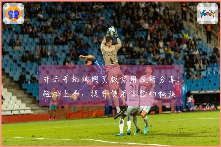 开云手机端网页版实用技巧分享：轻松上手，提升使用体验的秘诀