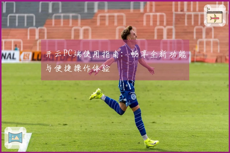 开云PC端使用指南：畅享全新功能与便捷操作体验