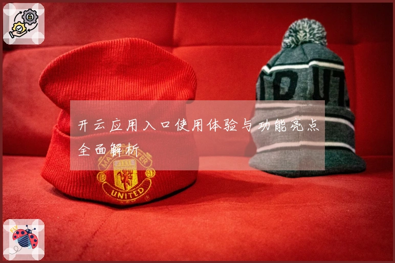 开云应用入口使用体验与功能亮点全面解析