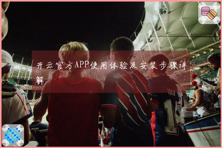 开云官方APP使用体验及安装步骤详解
